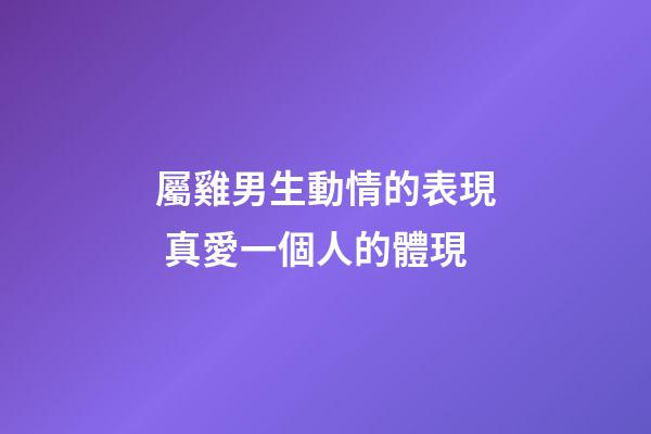 屬雞男生動情的表現 真愛一個人的體現